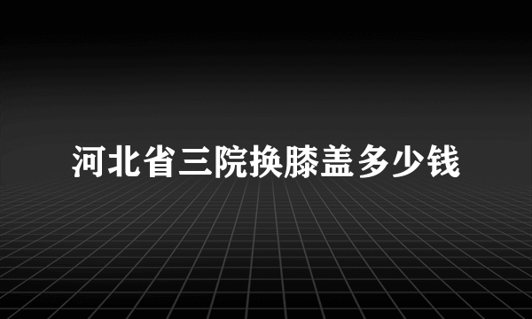 河北省三院换膝盖多少钱