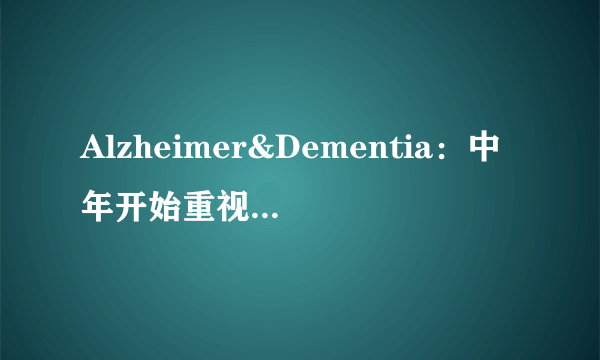 Alzheimer&Dementia：中年开始重视心血管健康有多重要？可以大大降低痴呆发生的风险！