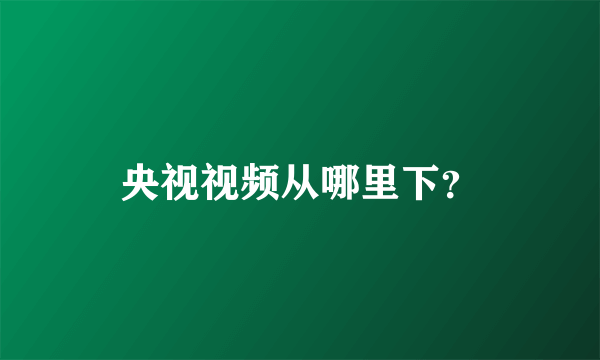 央视视频从哪里下？