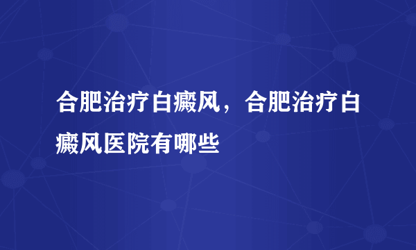 合肥治疗白癜风，合肥治疗白癜风医院有哪些