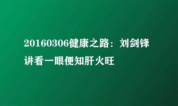 20160306健康之路：刘剑锋讲看一眼便知肝火旺