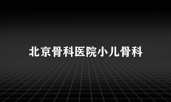 北京骨科医院小儿骨科