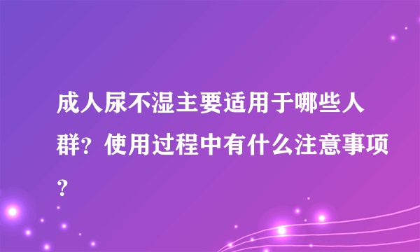 成人尿不湿主要适用于哪些人群？使用过程中有什么注意事项？