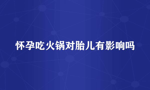 怀孕吃火锅对胎儿有影响吗