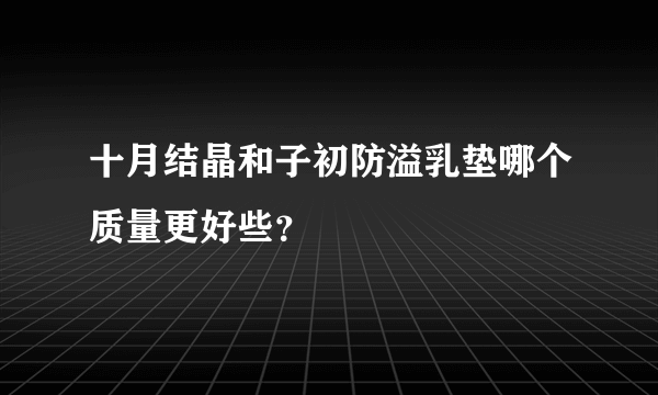 十月结晶和子初防溢乳垫哪个质量更好些？