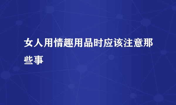 女人用情趣用品时应该注意那些事