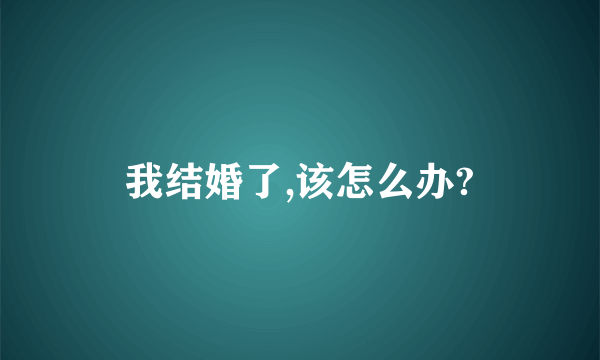 我结婚了,该怎么办?