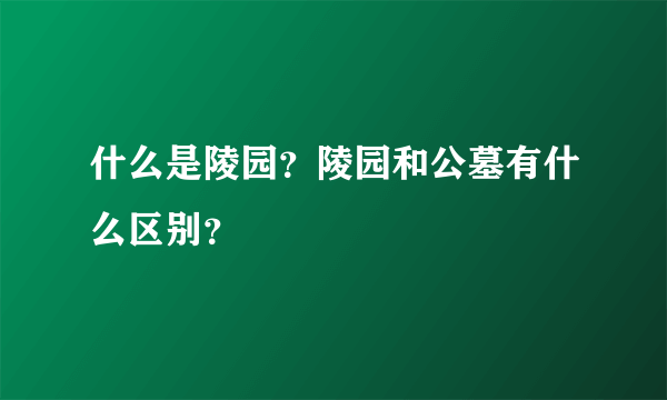 什么是陵园？陵园和公墓有什么区别？