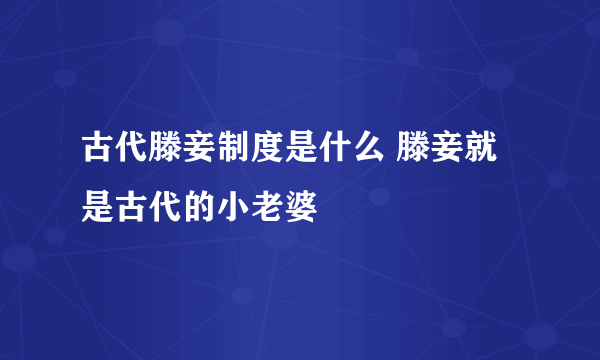 古代滕妾制度是什么 滕妾就是古代的小老婆