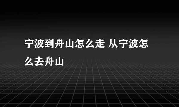 宁波到舟山怎么走 从宁波怎么去舟山