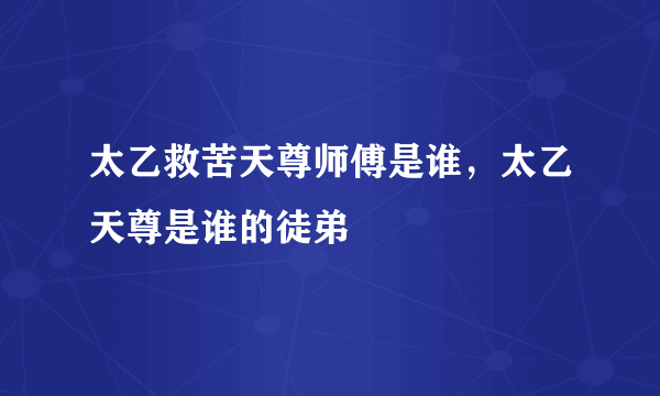 太乙救苦天尊师傅是谁，太乙天尊是谁的徒弟