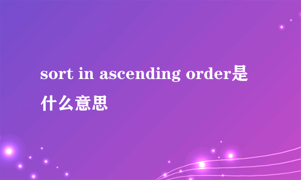 sort in ascending order是什么意思