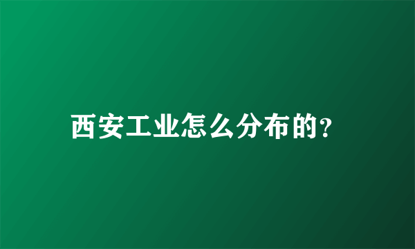 西安工业怎么分布的？