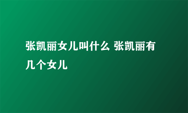 张凯丽女儿叫什么 张凯丽有几个女儿