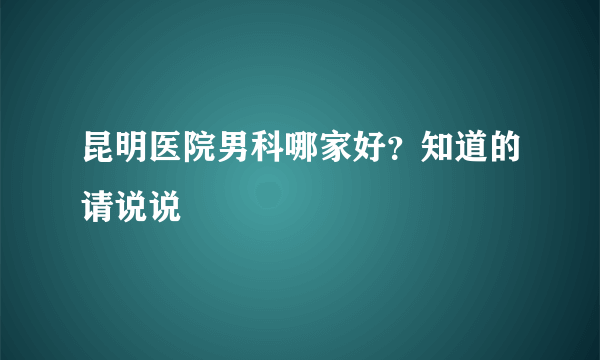 昆明医院男科哪家好？知道的请说说