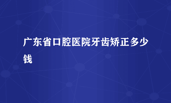 广东省口腔医院牙齿矫正多少钱