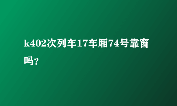 k402次列车17车厢74号靠窗吗？