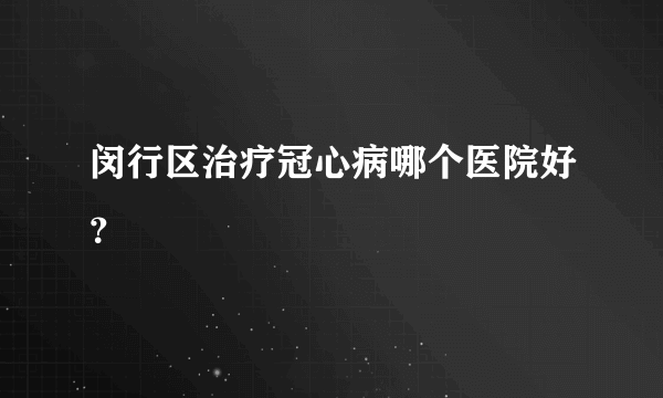 闵行区治疗冠心病哪个医院好？