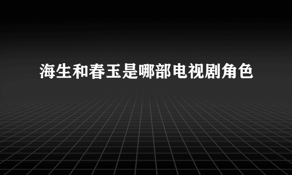 海生和春玉是哪部电视剧角色