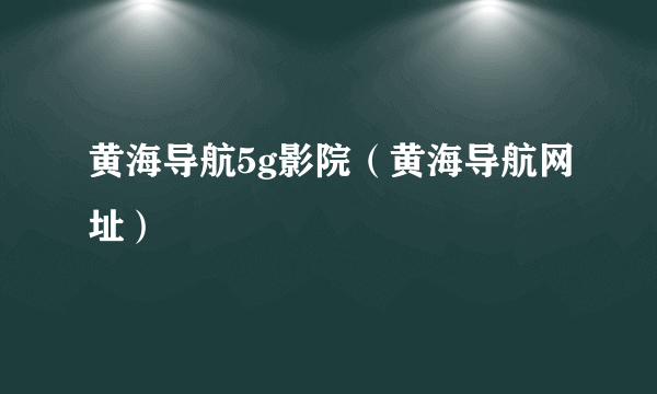 黄海导航5g影院（黄海导航网址）