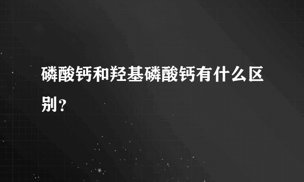 磷酸钙和羟基磷酸钙有什么区别？