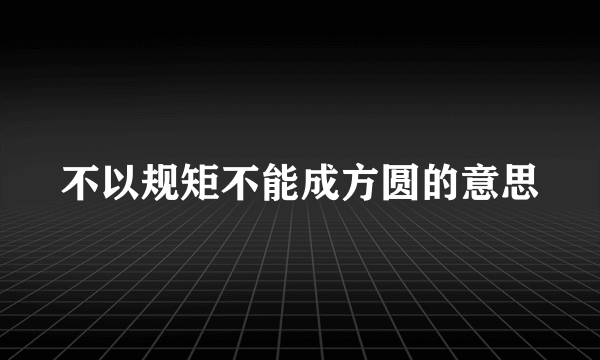 不以规矩不能成方圆的意思