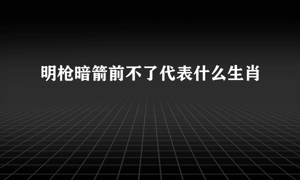 明枪暗箭前不了代表什么生肖