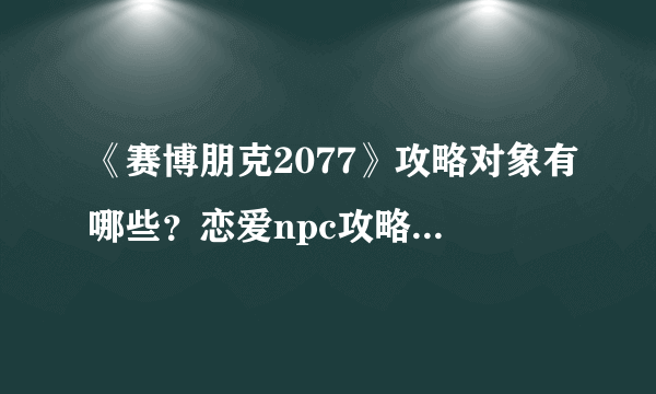 《赛博朋克2077》攻略对象有哪些？恋爱npc攻略方法大全