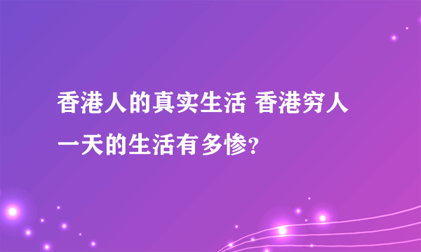 香港人的真实生活 香港穷人一天的生活有多惨？