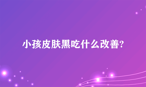 小孩皮肤黑吃什么改善?