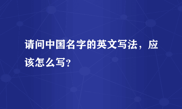 请问中国名字的英文写法，应该怎么写？