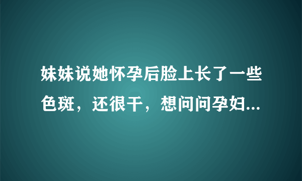 妹妹说她怀孕后脸上长了一些色斑，还很干，想问问孕妇如何保养皮肤才好？