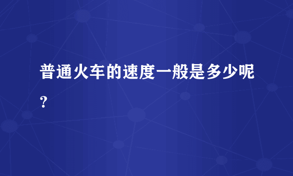 普通火车的速度一般是多少呢？