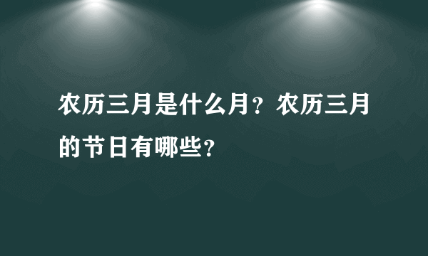 农历三月是什么月？农历三月的节日有哪些？