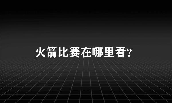 火箭比赛在哪里看？