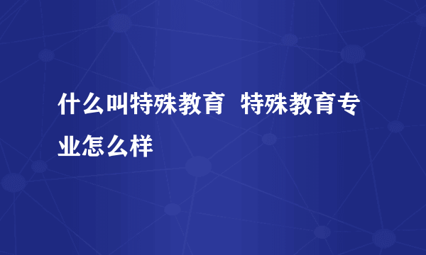 什么叫特殊教育  特殊教育专业怎么样