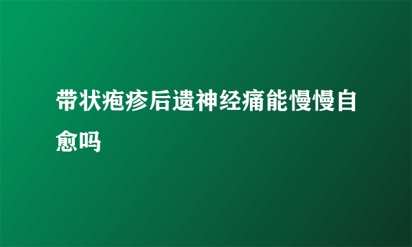 带状疱疹后遗神经痛能慢慢自愈吗