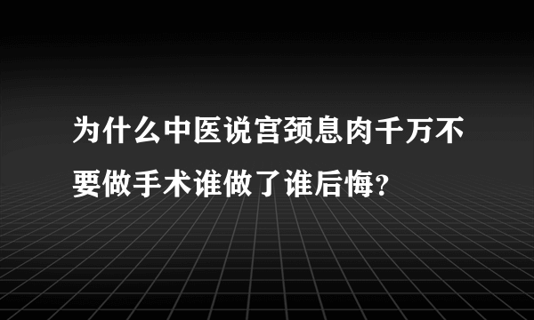 为什么中医说宫颈息肉千万不要做手术谁做了谁后悔？