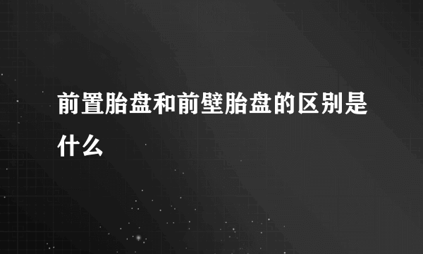 前置胎盘和前壁胎盘的区别是什么