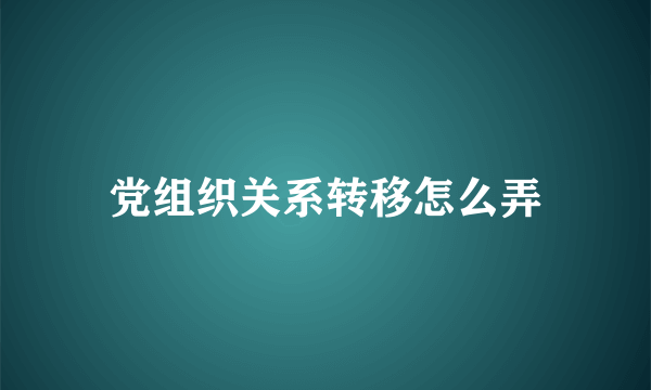 党组织关系转移怎么弄