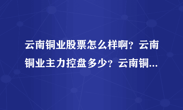 云南铜业股票怎么样啊？云南铜业主力控盘多少？云南铜业最近送股还是分红利？