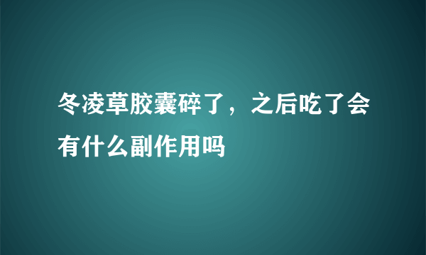 冬凌草胶囊碎了，之后吃了会有什么副作用吗