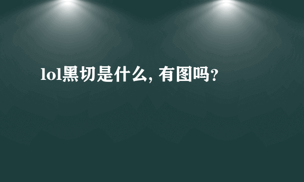 lol黑切是什么, 有图吗？