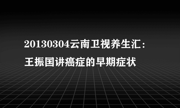 20130304云南卫视养生汇：王振国讲癌症的早期症状