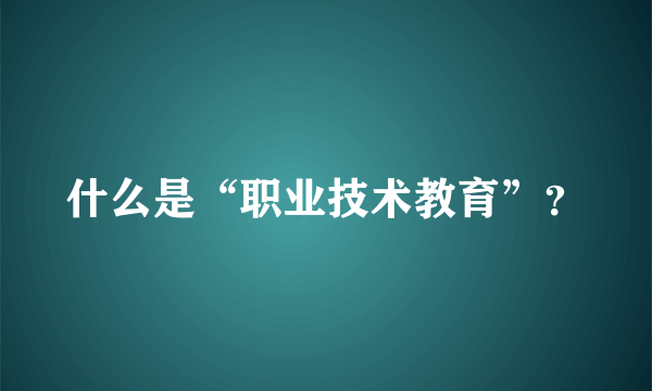 什么是“职业技术教育”？