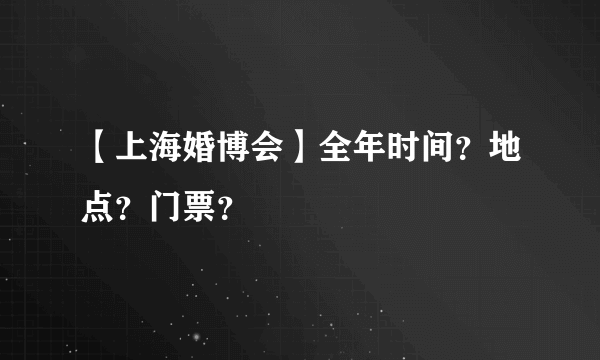 【上海婚博会】全年时间？地点？门票？