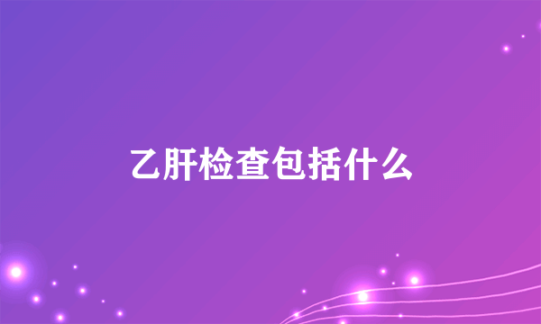 乙肝检查包括什么