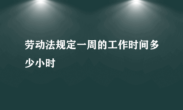 劳动法规定一周的工作时间多少小时