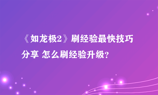 《如龙极2》刷经验最快技巧分享 怎么刷经验升级？