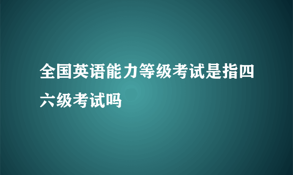 全国英语能力等级考试是指四六级考试吗